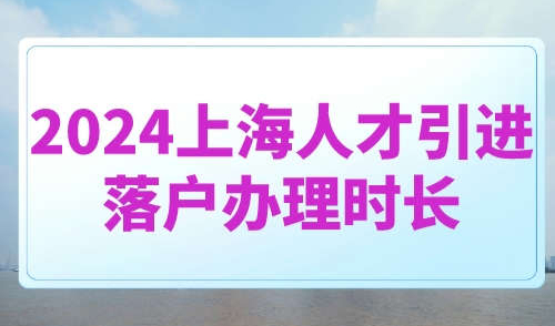2024上海人才引进落户办理时长