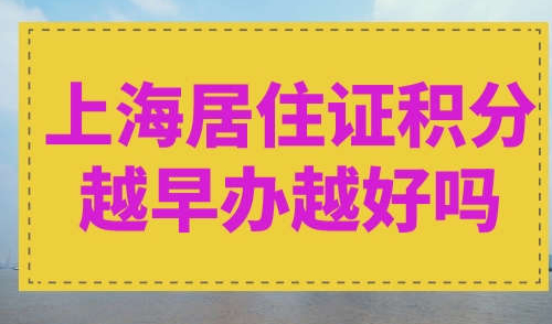 上海居住证积分越早办越好吗