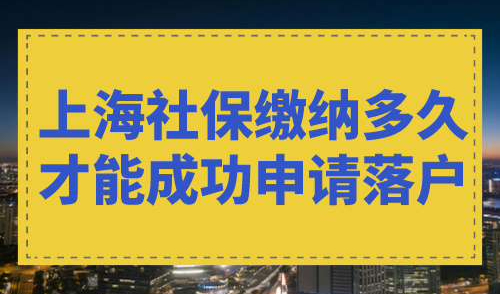 上海社保缴纳多久才能成功申请落户