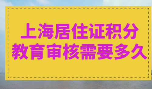 上海居住证积分教育审核需要多久