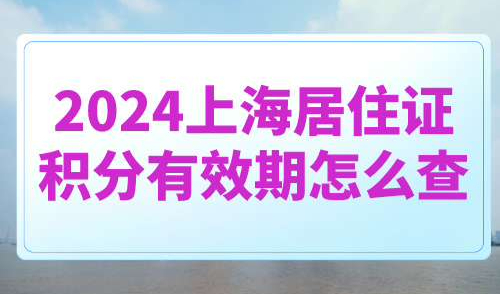 2024上海居住证积分有效期怎么查