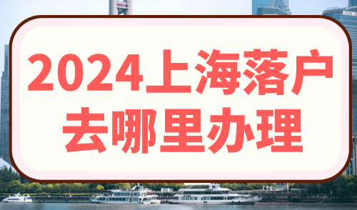 2024上海落户去哪里办理
