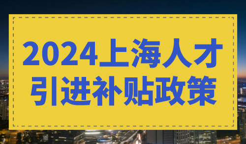 2024上海人才引进补贴政策