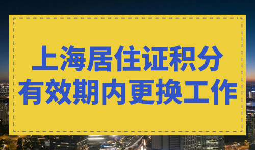 上海居住证积分有效期内更换工作