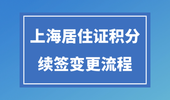 上海居住证积分续签流程！信息变更需要提供哪些续办材料？
