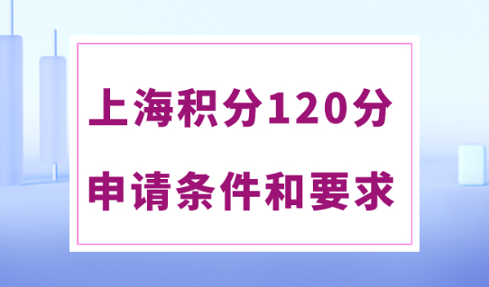 上海积分120分的条件和要求！2024上海居住证积分规则！