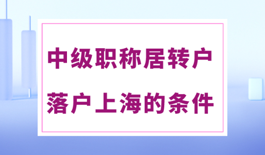 2024上海居转户落户政策最新版！中级职称落户的要求条件！