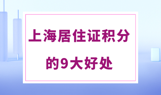 上海居住证积分有什么用处？9大好处，非沪籍必须知道！