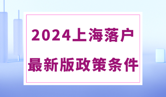 2024年上海落户最新政策出炉！落户上海条件放宽！