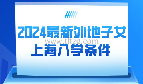 2024上海市中小学新生报名在即！2024外地子女上海上学条件！