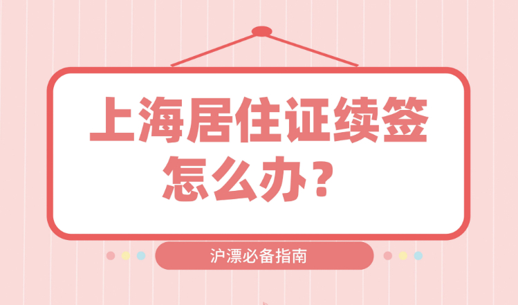 上海居住证续签怎么办？居住地、工作信息变更全流程！