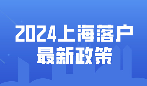 2024上海落户政策最新！六种落户方式拿到上海户口！