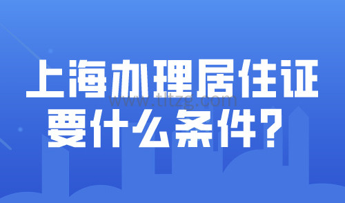 上海办理居住证需要什么条件？申请材料、办理流程一文看懂！