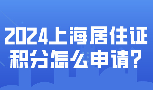 2024上海居住证积分怎么申请？积分办理只需7个流程！
