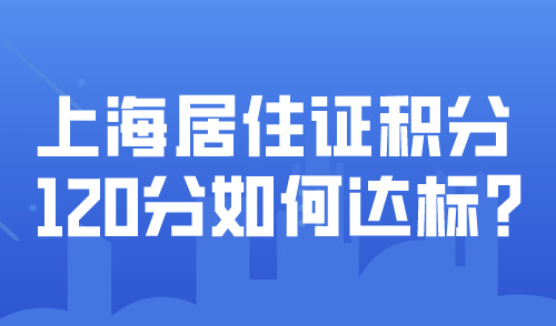 上海居住证积分120分如何达标？学历积分方案这四个关键点要注意！
