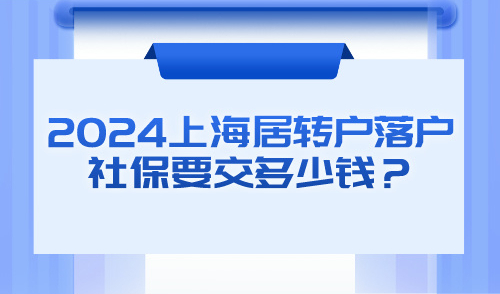 2024上海最新社保基数一览！居转户落户社保要交多少钱？
