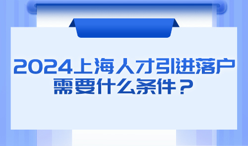2024上海人才引进落户政策条件！落户方式及流程解读！