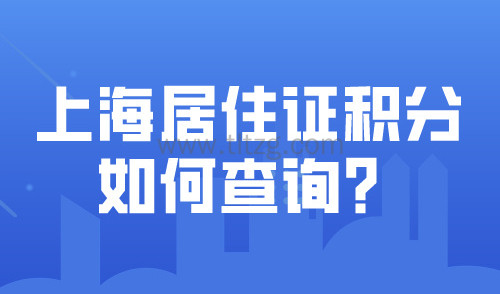 上海居住证积分如何查询？信息变更后积分续签相关材料一览！