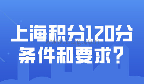 上海积分120分的条件和要求？居住证积分最新版模拟打分入口！
