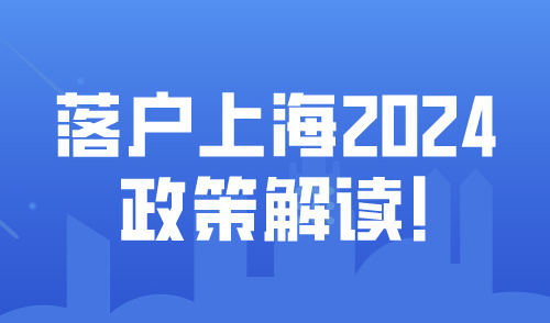 落户上海2024政策解读！上海落户方式条件大全！