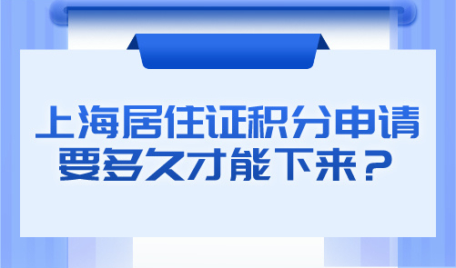 上海居住证积分申请要多久才能下来？120分办理攻略指南！