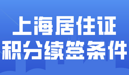 2024上海居住证积分续签新变化！积分续签流程及方式汇总！