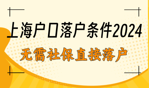 上海户口落户条件2024！这类人群无需社保直接落户