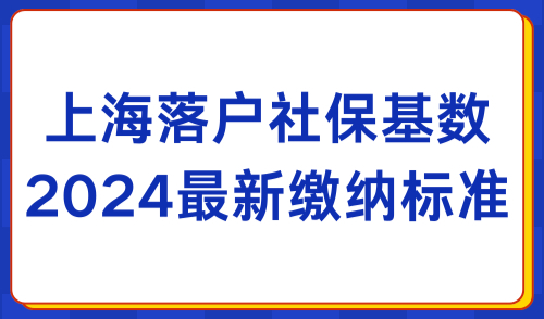 2024上海落户政策最新细则：落户上海社保基数及年限标准！