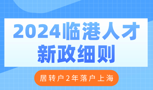 2024临港人才新政细则！居转户2年落户上海
