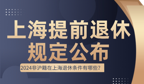 明确！上海提前退休规定公布！2024非沪籍在上海退休条件有哪些？