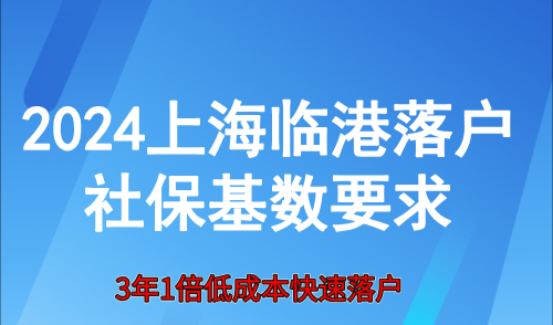 2024上海临港落户社保基数要求？3年1倍低成本快速落户
