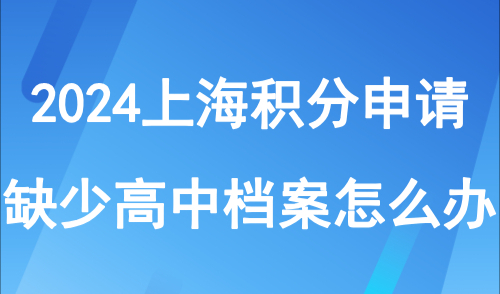 2024上海居住证积分申请条件！缺少高中档案怎么办？