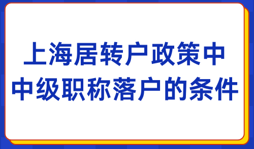 2024上海居转户最新政策！中级职称落户上海的条件（附目录）