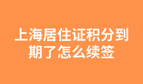 上海居住证积分到期了怎么续签？信息更改怎么办？9月最新材料汇总！