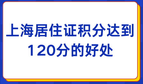 上海居住证积分有什么用？2024年如何申请上海120分？