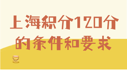 上海积分120分的条件和要求，9月最新，这样算分孩子上学不耽误！