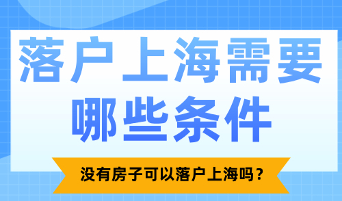 落户上海需要哪些条件？没有房子可以落户上海吗？