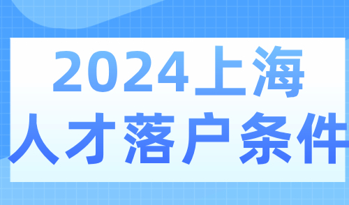 2024上海人才落户条件，了解这些条件带你轻松拿上海户口！