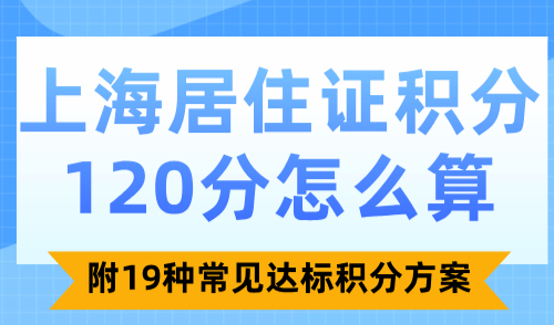 上海居住证积分120分怎么算？附19种常见达标积分方案！