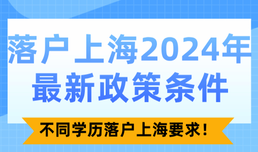 落户上海2024年最新政策条件！不同学历落户上海要求！