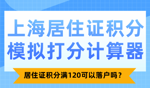 上海居住证积分模拟打分计算器：居住证积分满120可以落户吗？