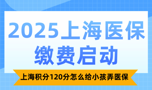 2025上海医保缴费启动，上海积分120分怎么给小孩弄医保