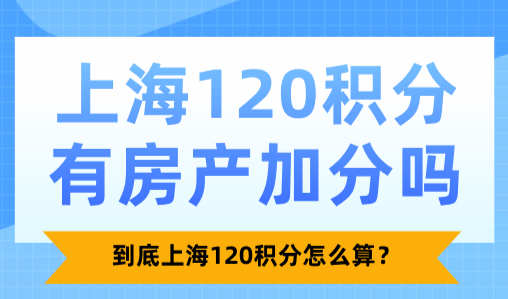 上海120积分有房产加分吗？到底上海120积分怎么算？