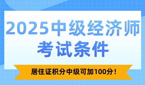 2025中级经济师考试条件！居住证积分中级可加100分！