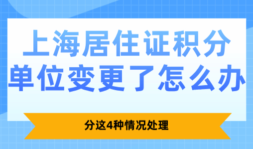 2025上海居住证积分单位变更了怎么办？分这4种情况！