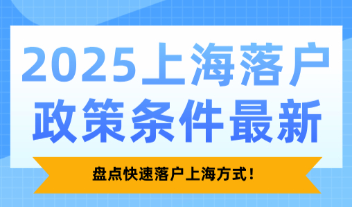2025上海落户政策条件最新！盘点快速落户上海方式！