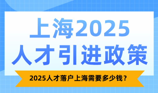 上海2025人才引进政策，2025人才落户上海需要多少钱？