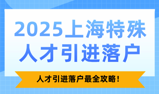 2025上海特殊人才引进落户条件，人才引进落户最全攻略！