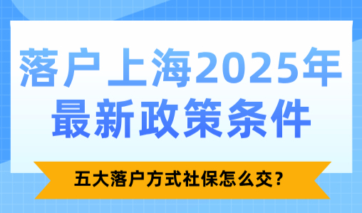 落户上海2025年最新政策条件，五大落户方式社保怎么交？