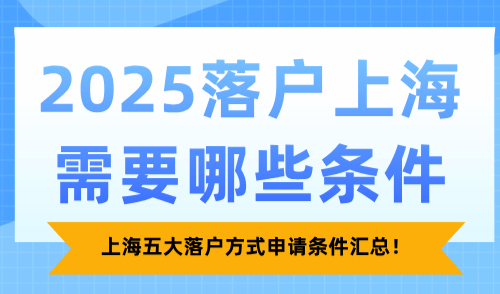 2025落户上海需要哪些条件，上海五大落户方式申请条件汇总！